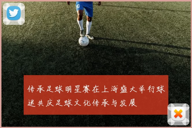 传承足球明星赛在上海盛大举行球迷共庆足球文化传承与发展