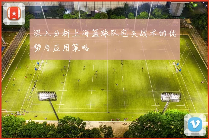 深入分析上海篮球队包夹战术的优势与应用策略