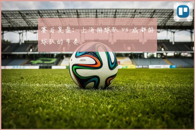 赛后复盘：上海排球队 vs 成都排球队的节奏