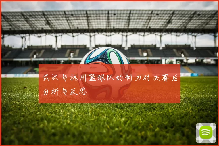 武汉与杭州篮球队的耐力对决赛后分析与反思