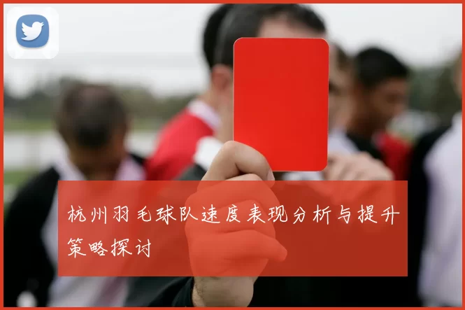 杭州羽毛球队速度表现分析与提升策略探讨