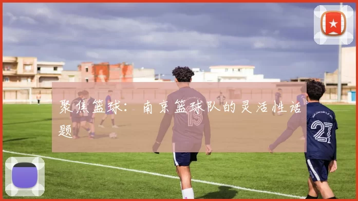 聚焦篮球：南京篮球队的灵活性话题