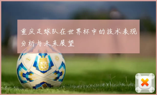 重庆足球队在世界杯中的技术表现分析与未来展望