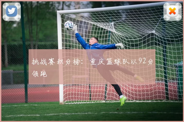 挑战赛积分榜：重庆篮球队以92分领跑