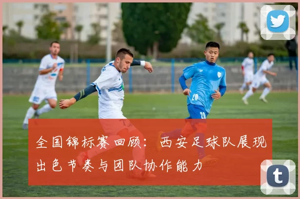 全国锦标赛回顾：西安足球队展现出色节奏与团队协作能力