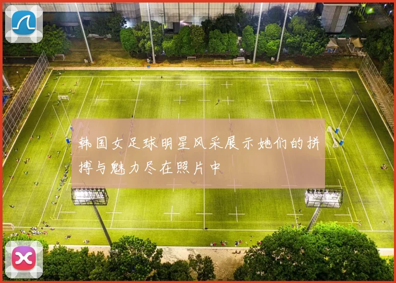 韩国女足球明星风采展示她们的拼搏与魅力尽在照片中