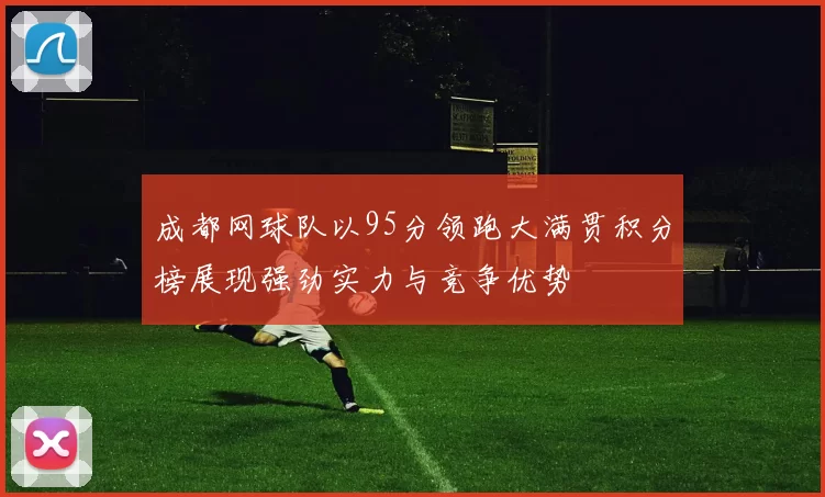 成都网球队以95分领跑大满贯积分榜展现强劲实力与竞争优势