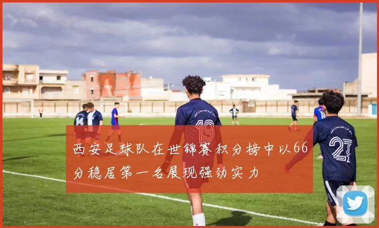 西安足球队在世锦赛积分榜中以66分稳居第一名展现强劲实力