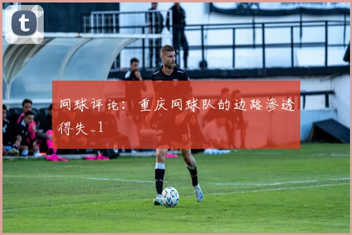 网球评论：重庆网球队的边路渗透得失_1