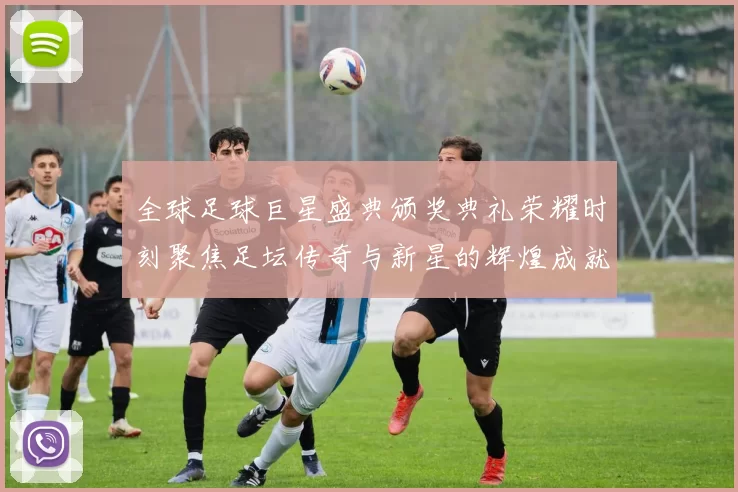 全球足球巨星盛典颁奖典礼荣耀时刻聚焦足坛传奇与新星的辉煌成就