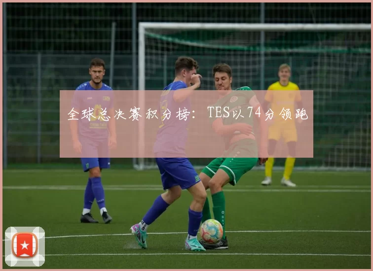 全球总决赛积分榜：TES以74分领跑