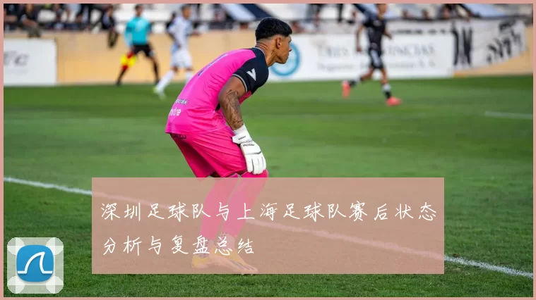 深圳足球队与上海足球队赛后状态分析与复盘总结