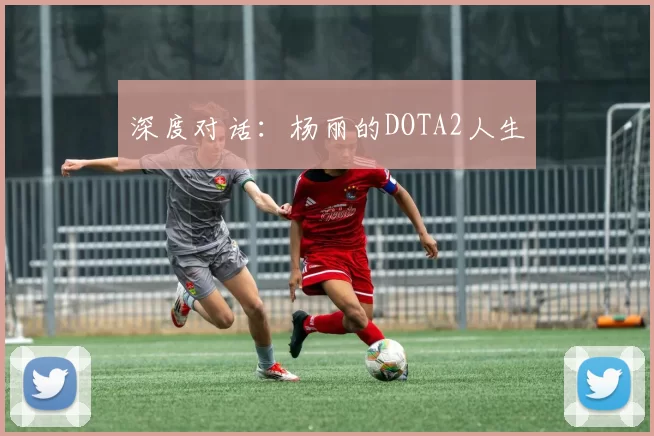 深度对话：杨丽的DOTA2人生