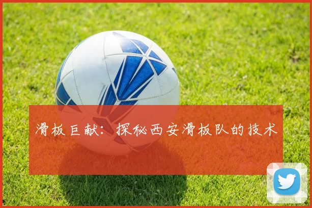 滑板巨献：探秘西安滑板队的技术